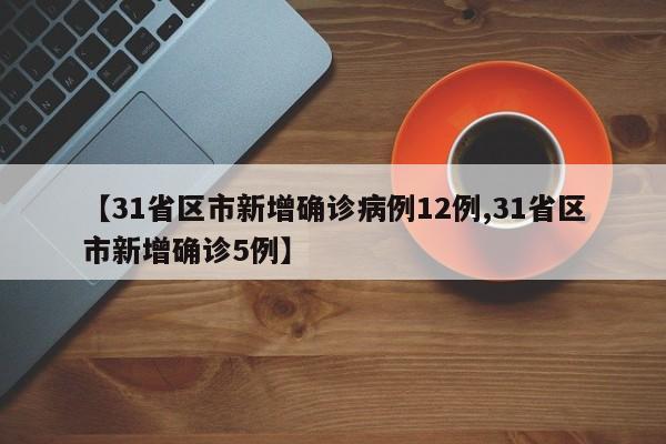 【31省区市新增确诊病例12例,31省区市新增确诊5例】