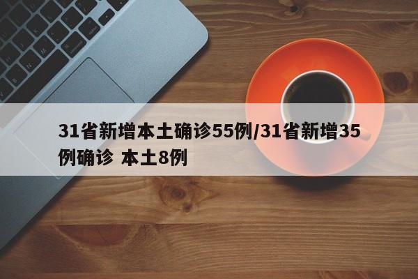 31省新增本土确诊55例/31省新增35例确诊 本土8例