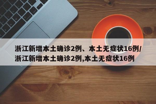 浙江新增本土确诊2例、本土无症状16例/浙江新增本土确诊2例,本土无症状16例