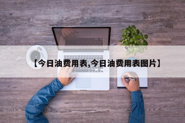 【今日油费用表,今日油费用表图片】