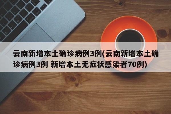 云南新增本土确诊病例3例(云南新增本土确诊病例3例 新增本土无症状感染者70例)