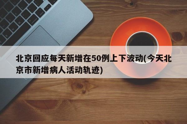 北京回应每天新增在50例上下波动(今天北京市新增病人活动轨迹)