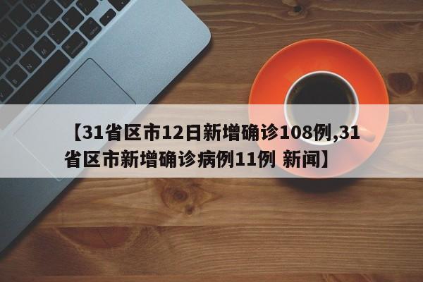 【31省区市12日新增确诊108例,31省区市新增确诊病例11例 新闻】
