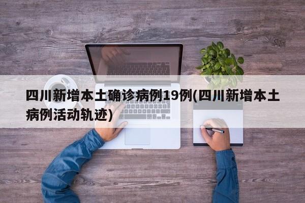四川新增本土确诊病例19例(四川新增本土病例活动轨迹)