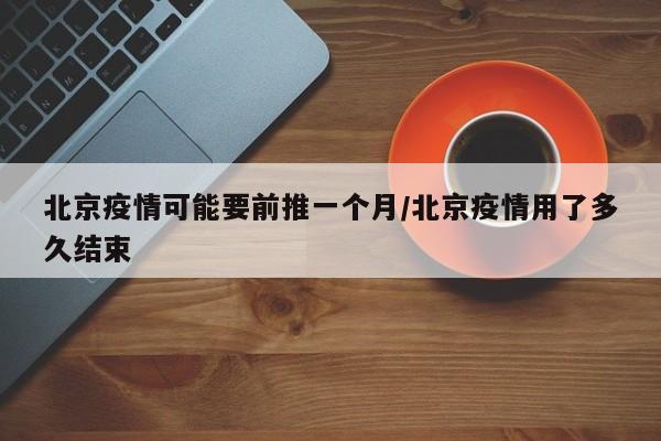 北京疫情可能要前推一个月/北京疫情用了多久结束