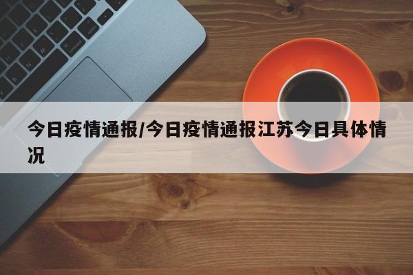 今日疫情通报/今日疫情通报江苏今日具体情况
