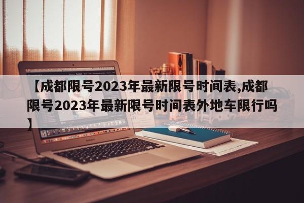 【成都限号2023年最新限号时间表,成都限号2023年最新限号时间表外地车限行吗】