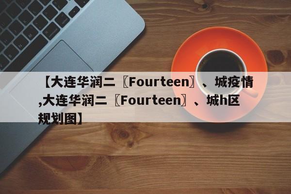 【大连华润二〖Fourteen〗、城疫情,大连华润二〖Fourteen〗、城h区规划图】