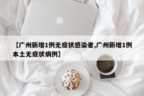 【广州新增1例无症状感染者,广州新增1例本土无症状病例】