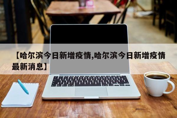 【哈尔滨今日新增疫情,哈尔滨今日新增疫情最新消息】