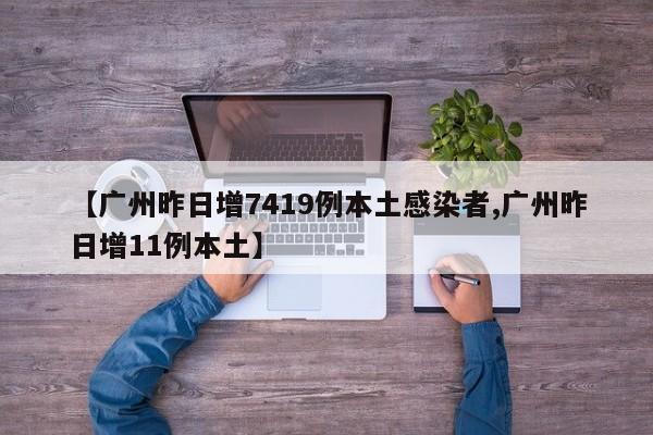 【广州昨日增7419例本土感染者,广州昨日增11例本土】