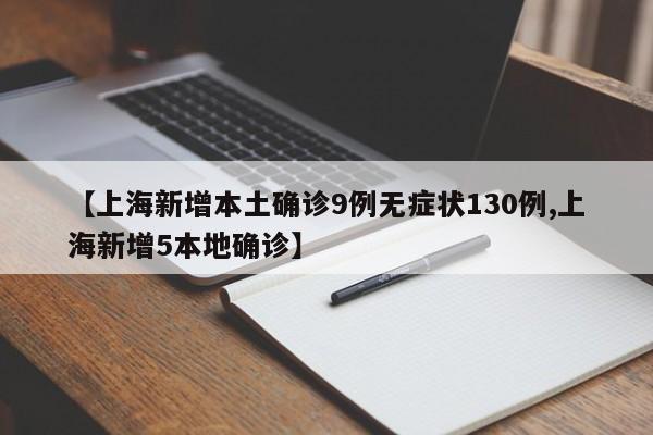 【上海新增本土确诊9例无症状130例,上海新增5本地确诊】