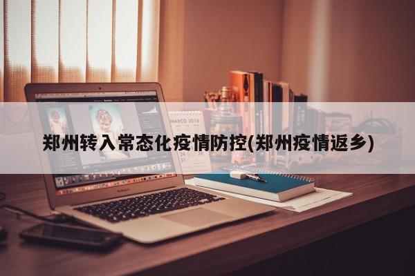 郑州转入常态化疫情防控(郑州疫情返乡)